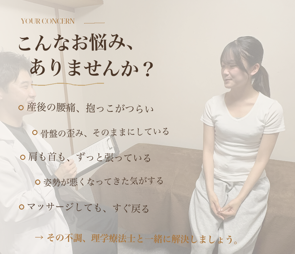 こんなお悩みありませんか？ 産後から腰が痛く抱っこがつらい／骨盤の歪みを放置している／デスクワークで肩・首が張っている／姿勢が悪くなってきた／マッサージを受けても翌日には戻ってしまう — その不調、理学療法士と一緒に解決しましょう